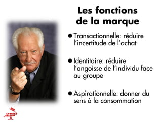 Les fonctions
   de la marque
l Transactionnelle: réduire
   l’incertitude de l’achat

l Identitaire: réduire
   l’angoisse de l’individu face
   au groupe

l Aspirationnelle: donner du
   sens à la consommation
 