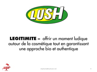LEGITIMITE = offrir un moment ludique
autour de la cosmétique tout en garantissant
     une approche bio et authentique



                 stephane@lau+ssier.net	
      9	
  
 