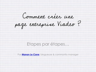 Etapes par étapes…
Par Manon Le Corre, blogueuse & community manager
Comment créer une
page entreprise Viadeo ?
 