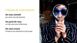 3 façons de vous trouver
On vous connaît
par votre nom de domaine
On parle de vous
car des sites vous référencent
On vous trouve
à travers une recherche ou de la pub
 