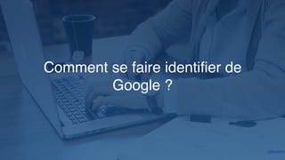 Comment se faire identiﬁer de
Google ?
 