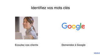 Identiﬁez vos mots clés
Ecoutez vos clients Demandez à Google
 