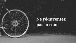 Ne ré-inventez
pas la roue
 