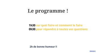 Le programme !
1h30 sur quoi faire et comment le faire
0h30 pour répondre à toutes vos questions
2h de bonne humeur !!
 