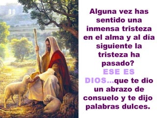 Alguna vez has sentido una inmensa tristeza en el alma y al día siguiente la tristeza ha pasado?  ESE ES DIOS ... que te dio un abrazo de consuelo y te dijo  palabras dulces.               