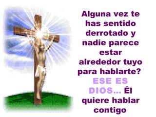 Alguna  vez te has sentido derrotado y nadie parece estar alrededor tuyo para hablarte?  ESE ES DIOS ...  Él quiere hablar contigo   