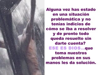 Alguna vez has estado en una situación problemática y no tenías indicios de cómo se iba a resolver y de pronto todo queda resuelto sin darte cuenta?  ESE ES DIOS ... que toma nuestros problemas en sus manos les da solución.  