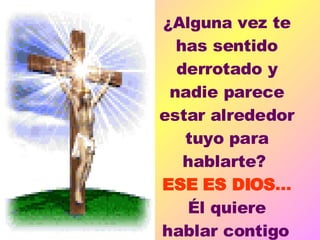 ¿Alguna  vez te has sentido derrotado y nadie parece estar alrededor tuyo para hablarte?  ESE ES DIOS ...  Él quiere hablar contigo   