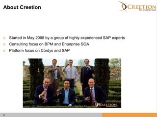 About Creetion Started in May 2008 by a group of highly experienced SAP experts Consulting focus on BPM and Enterprise SOA Platform focus on Cordys and SAP 