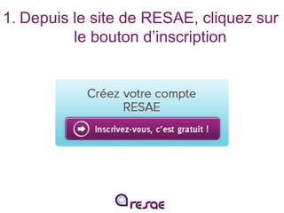 1. Depuis le site de RESAE, cliquez sur
le bouton d’inscription