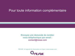 Pour toute information complémentaire
RESAE, le logiciel de réservation en ligne | www.resae.com
Envoyez une demande de rendez-
vous téléphonique par email :
contact@resae.com