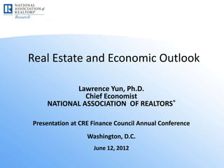 Real Estate and Economic Outlook

           Lawrence Yun, Ph.D.
              Chief Economist
    NATIONAL ASSOCIATION OF REALTORS®

Presentation at CRE Finance Council Annual Conference
                  Washington, D.C.
                    June 12, 2012
 