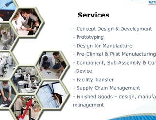 Services
-C
 Concept Design & Development
-P
 Prototyping
-D
 Design for Manufacture
-P
 Pre-Clinical & Pilot Manufacturing
-C
 Component, Sub-Assembly & Com
 Device
 D
-F
 Facility Transfer
- S pp y Chain Management
  Supply           g
-F
 Finished Goods – design, manufac
ma
 anagement
 