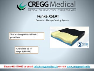 Phone 061479003 or email info@creggmedical.ie or visit www.creggmedical.ie
Funke XSEAT
o Decubitus Therapy Seating System
Thermally reprocessed by RKI
guidelines
Applicable up to
stage 4 (EPUAP)
 