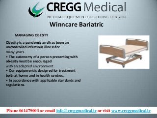 Phone 061479003 or email info@creggmedical.ie or visit www.creggmedical.ie
Winncare Bariatric
MANAGING OBESITY
Obesity is a pandemic and has been an
uncontrolled infectious illness for
many years.
• The autonomy of a person presenting with
obesity must be encouraged
with an adapted environment.
• Our equipment is designed for treatment
both at home and in health centres.
• In accordance with applicable standards and
regulations.
 