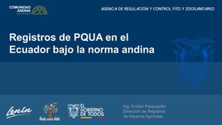 Registros de PQUA en el
Ecuador bajo la norma andina
Ing. Evelyn Paspuezán
Dirección de Registros
de Insumos Agrícolas
 