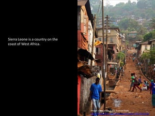 Sierra Leone is a country on the coast of West Africa. Image used under a  CC license from http://www.flickr.com/photos/adamcohn/3457201916/