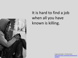 It is hard to find a job when all you have known is killing.Image used under a  CC license from http://www.flickr.com/photos/oliverlavery/126744877/