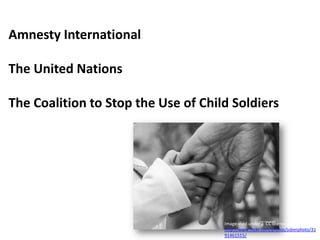 Amnesty InternationalThe United Nations The Coalition to Stop the Use of Child Soldiers Image used under a  CC license from http://www.flickr.com/photos/juberphoto/3191461515/