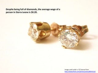 Despite being full of diamonds, the average wage of a person in Sierra Leone is $0.20.Image used under a  CC license from  http://www.flickr.com/photos/selva/8954116/