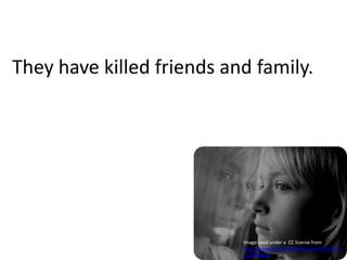 They have killed friends and family.Image used under a  CC license from http://www.flickr.com/photos/pinksherbet/3212680093/