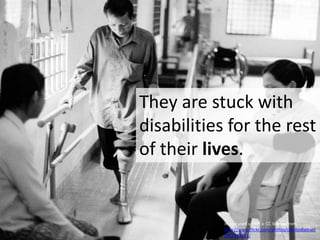 They are stuck with disabilities for the rest of their lives.Image used under a  CC license from http://www.flickr.com/photos/cambodiatrust/857149511/