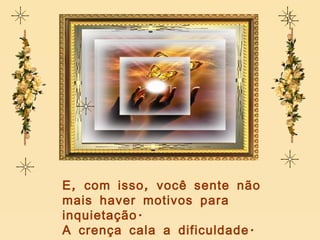 E, com isso, você sente não mais haver motivos para inquietação. A crença cala a dificuldade. 