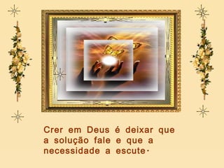 Crer em Deus é deixar que a solução fale e que a necessidade a escute. 