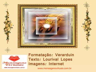 Formatação: Verarduin Texto: Lourival Lopes Imagens: Internet www.mensagensvirtuais.com.br 