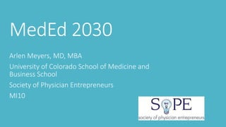MedEd 2030
Arlen Meyers, MD, MBA
University of Colorado School of Medicine and
Business School
Society of Physician Entrepreneurs
MI10
 