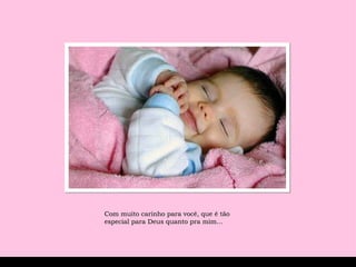 Com muito carinho para você, que é tão especial para Deus quanto pra mim...  