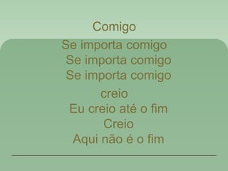 Comigo
Se importa comigo
Se importa comigo
Se importa comigo
creio
Eu creio até o fim
Creio
Aqui não é o fim
 