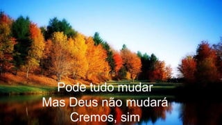 Pode tudo mudar
Mas Deus não mudará
Cremos, sim
 
