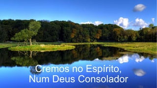 Cremos no Espírito,
Num Deus Consolador
 