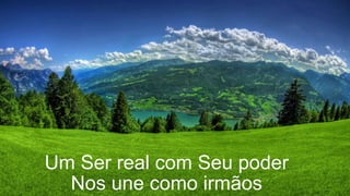 Um Ser real com Seu poder
Nos une como irmãos
 