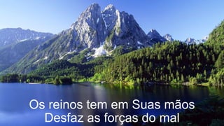 Os reinos tem em Suas mãos
Desfaz as forças do mal
 