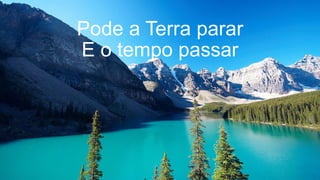 Pode a Terra parar
E o tempo passar
 
