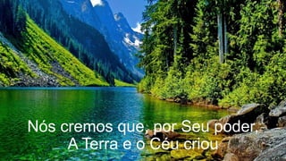Nós cremos que, por Seu poder,
A Terra e o Céu criou
 