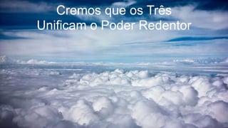 Cremos que os Três
Unificam o Poder Redentor
 