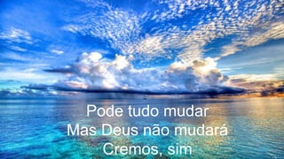 Pode tudo mudar
Mas Deus não mudará
Cremos, sim
 