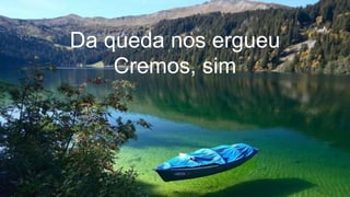 Da queda nos ergueu
Cremos, sim
 