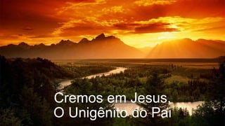Cremos em Jesus,
O Unigênito do Pai
 