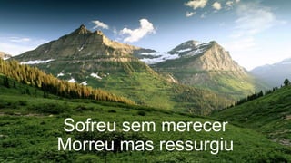 Sofreu sem merecer
Morreu mas ressurgiu
 