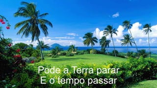 Pode a Terra parar
E o tempo passar
 