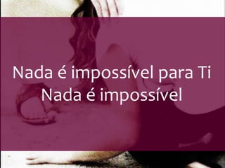 Nada é impossível para Ti 
Nada é impossível 
 