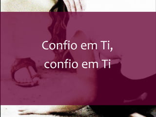 Confio em Ti, 
confio em Ti 
 