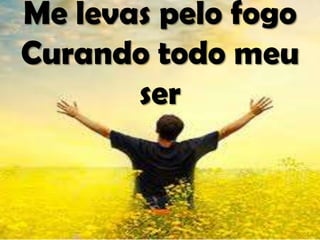 Me levas pelo fogo
Curando todo meu
ser
 