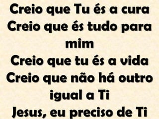 Creio que Tu és a cura
Creio que és tudo para
mim
Creio que tu és a vida
Creio que não há outro
igual a Ti
Jesus, eu preciso de Ti
 
