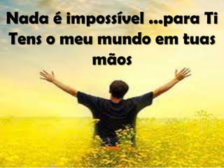 Nada é impossível ...para Ti
Tens o meu mundo em tuas
mãos
 