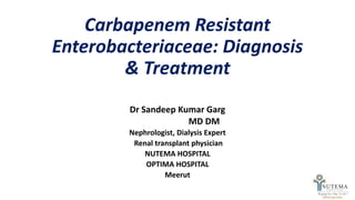 Carbapenem Resistant
Enterobacteriaceae: Diagnosis
& Treatment
Dr Sandeep Kumar Garg
MD DM
Nephrologist, Dialysis Expert
Renal transplant physician
NUTEMA HOSPITAL
OPTIMA HOSPITAL
Meerut
 